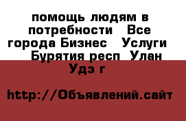 помощь людям в потребности - Все города Бизнес » Услуги   . Бурятия респ.,Улан-Удэ г.